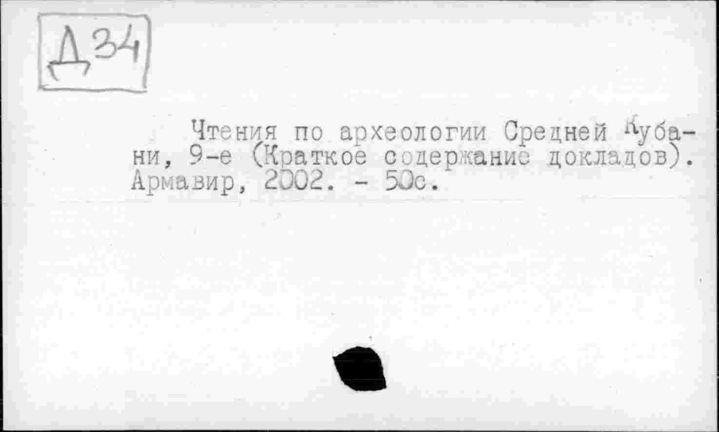 ﻿ж
Чтения по археологии Средней Кубани, 9-е (Краткое содержание докладов). Армавир, 2ÖÖ2. - 5Эс.